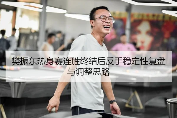 樊振东热身赛连胜终结后反手稳定性复盘与调整思路