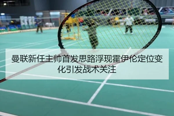 曼联新任主帅首发思路浮现霍伊伦定位变化引发战术关注