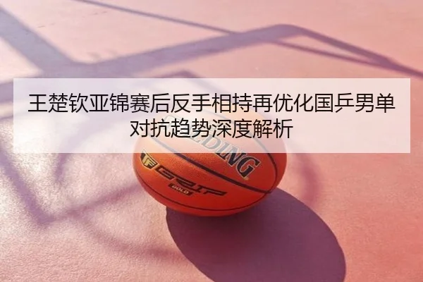 王楚钦亚锦赛后反手相持再优化国乒男单对抗趋势深度解析