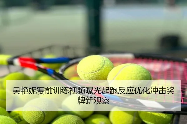 吴艳妮赛前训练视频曝光起跑反应优化冲击奖牌新观察