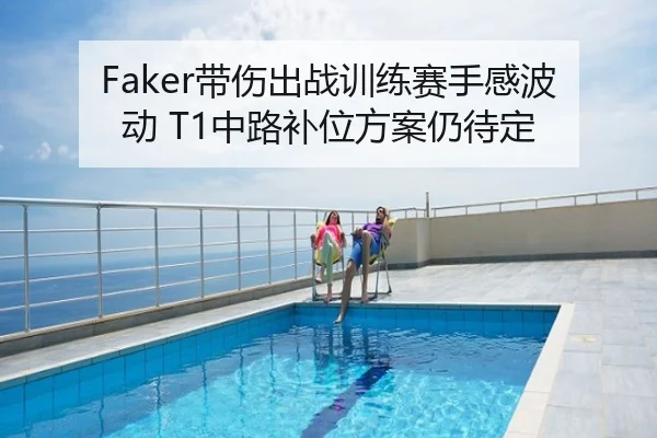 Faker带伤出战训练赛手感波动 T1中路补位方案仍待定